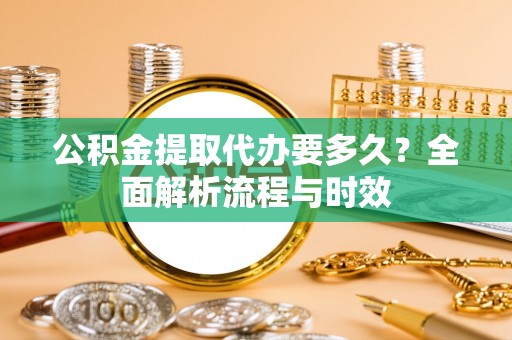 埔盐公积金提取代办要多久？全面解析流程与时效