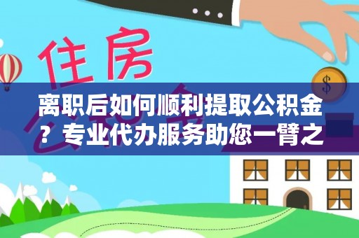 埔盐离职后如何顺利提取公积金？专业代办服务助您一臂之力