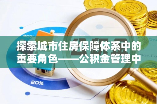 埔盐探索城市住房保障体系中的重要角色——公积金管理中心