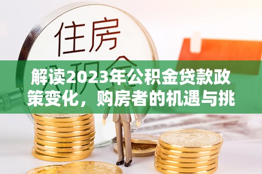 埔盐解读2023年公积金贷款政策变化，购房者的机遇与挑战