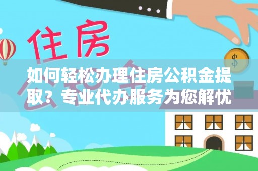 埔盐如何轻松办理住房公积金提取？专业代办服务为您解忧