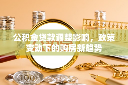 埔盐公积金贷款调整影响，政策变动下的购房新趋势