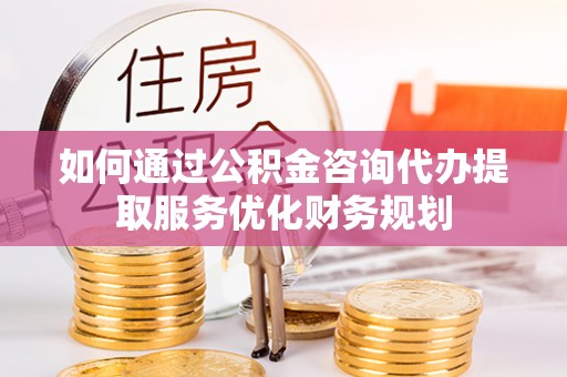 埔盐如何通过公积金咨询代办提取服务优化财务规划