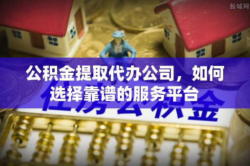 埔盐公积金提取代办公司，如何选择靠谱的服务平台