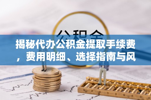 埔盐揭秘代办公积金提取手续费，费用明细、选择指南与风险防范
