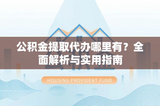 埔盐公积金提取代办哪里有？全面解析与实用指南