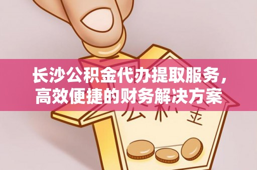 埔盐长沙公积金代办提取服务，高效便捷的财务解决方案
