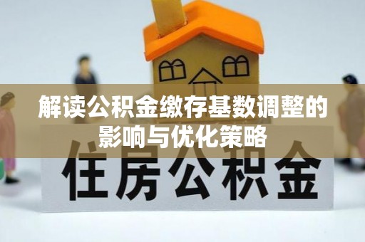 埔盐解读公积金缴存基数调整的影响与优化策略