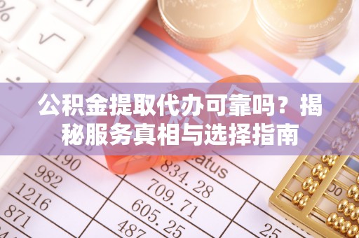 埔盐公积金提取代办可靠吗？揭秘服务真相与选择指南