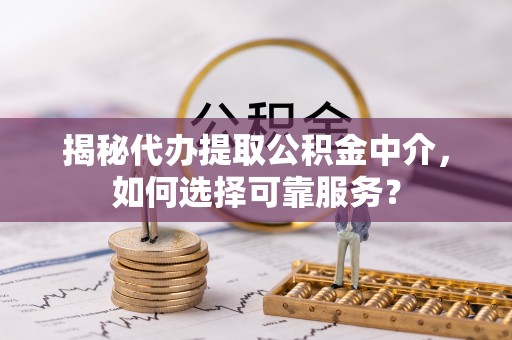 埔盐揭秘代办提取公积金中介，如何选择可靠服务？