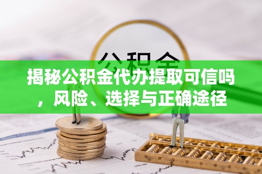埔盐揭秘公积金代办提取可信吗，风险、选择与正确途径