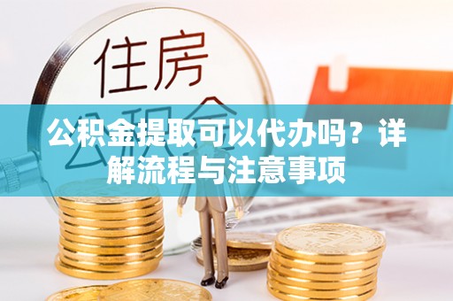埔盐公积金提取可以代办吗？详解流程与注意事项