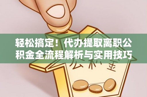 埔盐轻松搞定！代办提取离职公积金全流程解析与实用技巧
