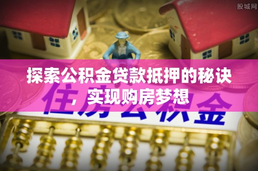 埔盐探索公积金贷款抵押的秘诀，实现购房梦想