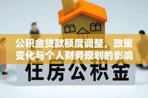 埔盐公积金贷款额度调整，政策变化与个人财务规划的影响