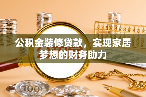 埔盐公积金装修贷款，实现家居梦想的财务助力