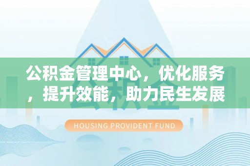 埔盐公积金管理中心，优化服务，提升效能，助力民生发展