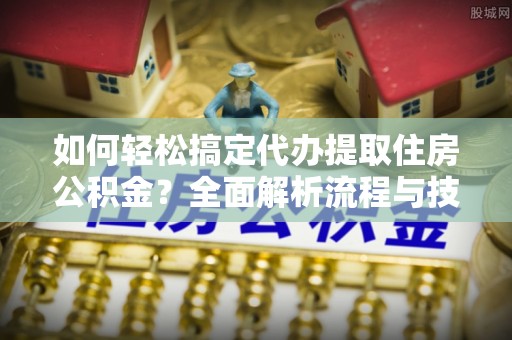 埔盐如何轻松搞定代办提取住房公积金？全面解析流程与技巧