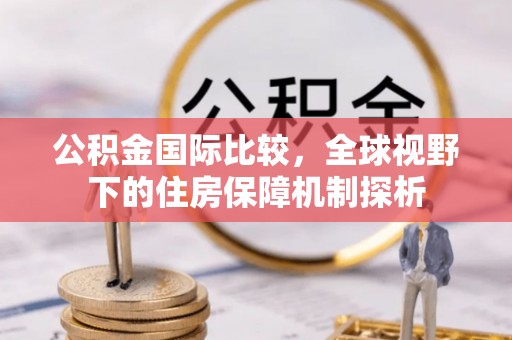 埔盐公积金国际比较，全球视野下的住房保障机制探析