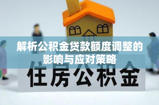 埔盐解析公积金贷款额度调整的影响与应对策略