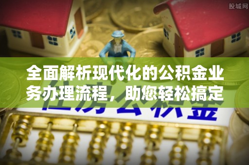 埔盐全面解析现代化的公积金业务办理流程，助您轻松搞定每一笔交易