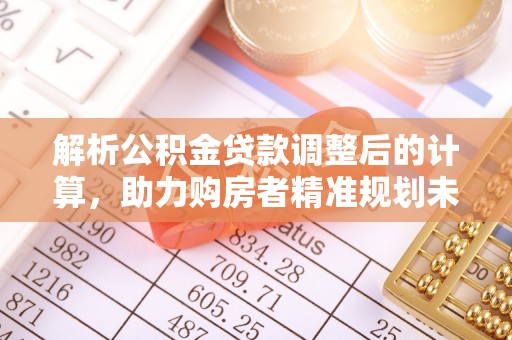 埔盐解析公积金贷款调整后的计算，助力购房者精准规划未来