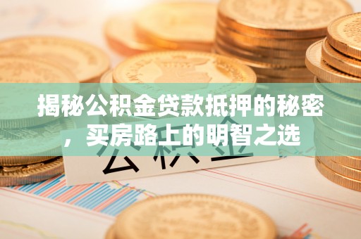 埔盐揭秘公积金贷款抵押的秘密，买房路上的明智之选