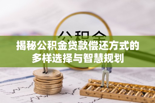埔盐揭秘公积金贷款偿还方式的多样选择与智慧规划