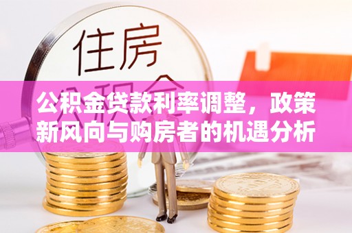 埔盐公积金贷款利率调整，政策新风向与购房者的机遇分析