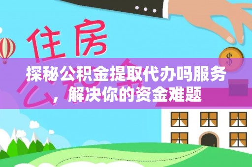 埔盐探秘公积金提取代办吗服务，解决你的资金难题