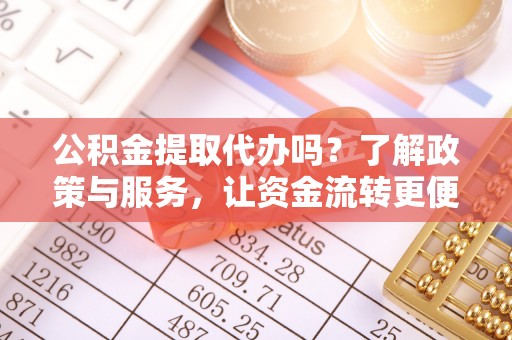 埔盐公积金提取代办吗？了解政策与服务，让资金流转更便捷