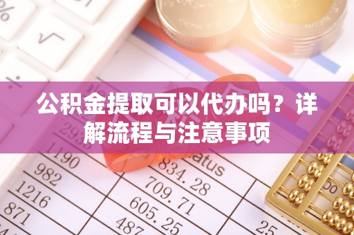 埔盐公积金提取可以代办吗？详解流程与注意事项