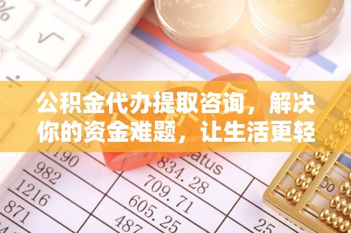 埔盐公积金代办提取咨询，解决你的资金难题，让生活更轻松