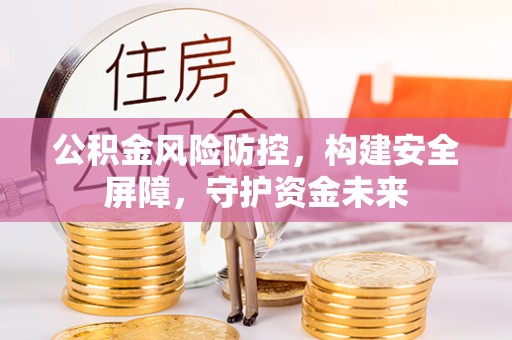 埔盐公积金风险防控，构建安全屏障，守护资金未来
