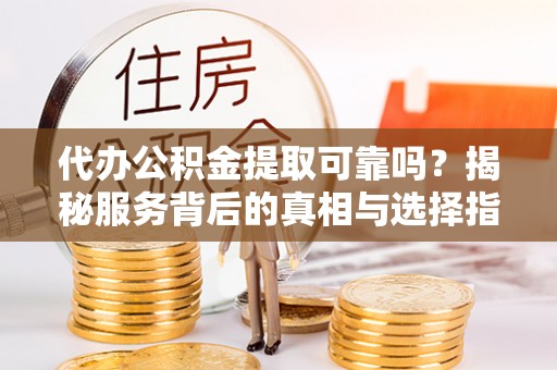 埔盐代办公积金提取可靠吗？揭秘服务背后的真相与选择指南