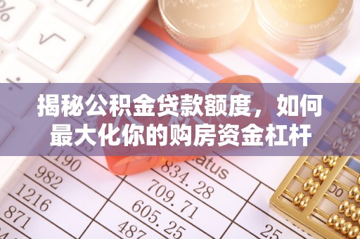 埔盐揭秘公积金贷款额度，如何最大化你的购房资金杠杆