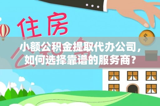 埔盐小额公积金提取代办公司，如何选择靠谱的服务商？