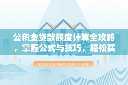 埔盐公积金贷款额度计算全攻略，掌握公式与技巧，轻松实现购房梦想