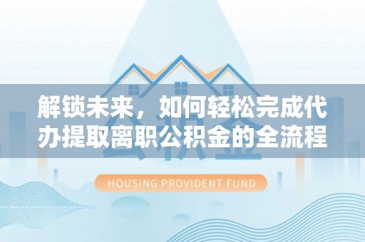 埔盐解锁未来，如何轻松完成代办提取离职公积金的全流程